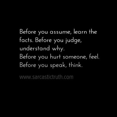 Before you assume, learn the facts. Before you judge, understand why. Before you hurt someone, feel. Before you speak, think.jpg